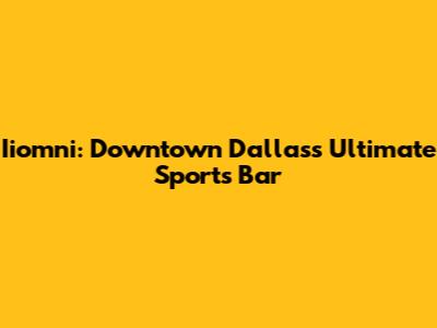 Iiomni: Downtown Dallas's Ultimate Sports Bar