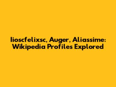 Iioscfelixsc, Auger, Aliassime: Wikipedia Profiles Explored