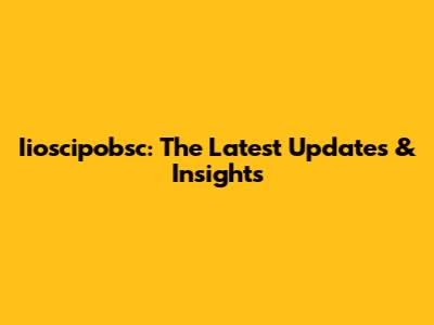 Iioscipobsc: The Latest Updates & Insights