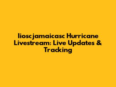 Iioscjamaicasc Hurricane Livestream: Live Updates & Tracking