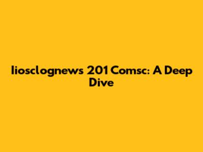Iiosclognews 201 Comsc: A Deep Dive