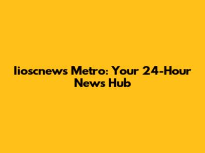 Iioscnews Metro: Your 24-Hour News Hub