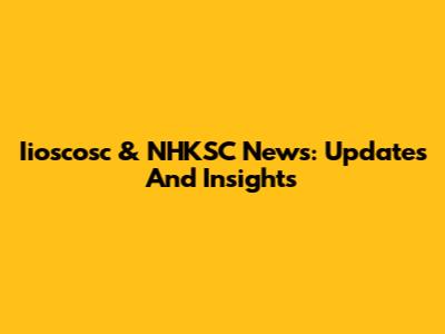 Iioscosc & NHKSC News: Updates And Insights