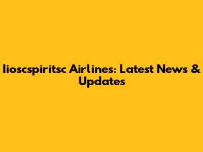 Iioscspiritsc Airlines: Latest News & Updates
