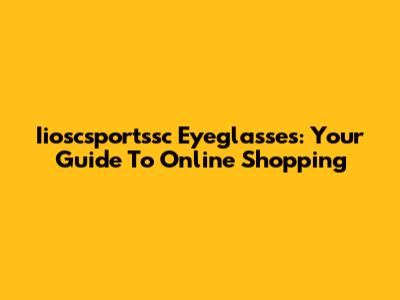 Iioscsportssc Eyeglasses: Your Guide To Online Shopping