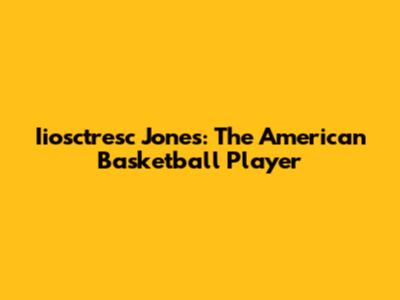 Iiosctresc Jones: The American Basketball Player