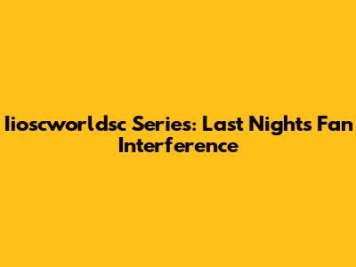 Iioscworldsc Series: Last Night's Fan Interference
