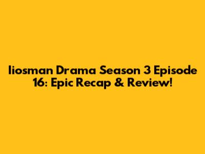 Iiosman Drama Season 3 Episode 16: Epic Recap & Review!