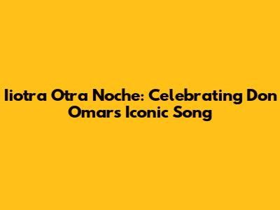 Iiotra Otra Noche: Celebrating Don Omar's Iconic Song