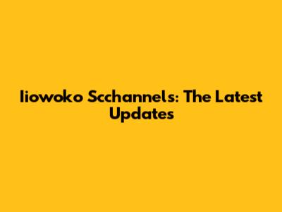 Iiowoko Scchannels: The Latest Updates