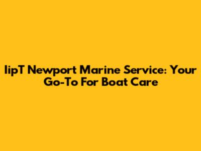 IipT Newport Marine Service: Your Go-To For Boat Care