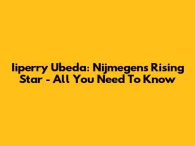 Iiperry Ubeda: Nijmegen's Rising Star - All You Need To Know