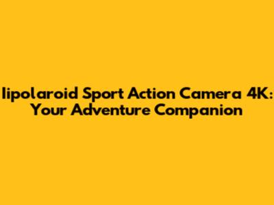 Iipolaroid Sport Action Camera 4K: Your Adventure Companion