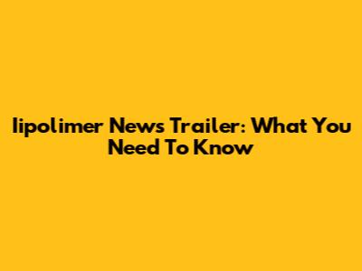 Iipolimer News Trailer: What You Need To Know