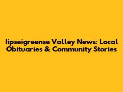 Iipseigreense Valley News: Local Obituaries & Community Stories