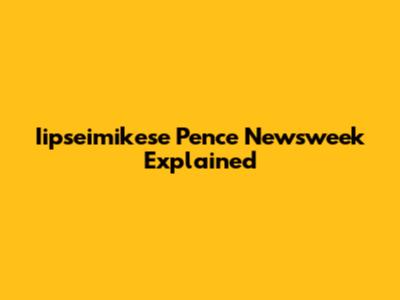 Iipseimikese Pence Newsweek Explained