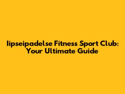Iipseipadelse Fitness Sport Club: Your Ultimate Guide