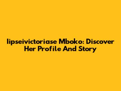 Iipseivictoriase Mboko: Discover Her Profile And Story