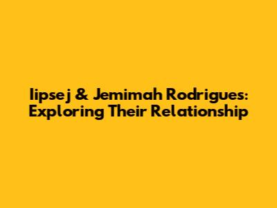 Iipsej & Jemimah Rodrigues: Exploring Their Relationship