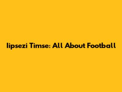 Iipsezi Timse: All About Football