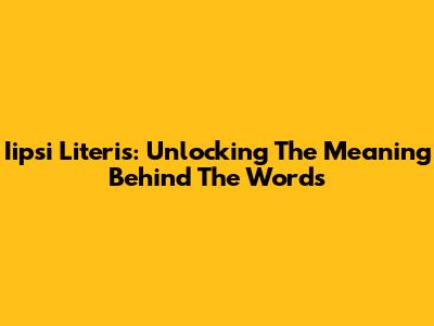Iipsi Literis: Unlocking The Meaning Behind The Words