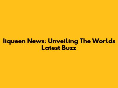 Iiqueen News: Unveiling The World's Latest Buzz