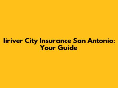 Iiriver City Insurance San Antonio: Your Guide