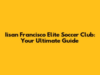 Iisan Francisco Elite Soccer Club: Your Ultimate Guide