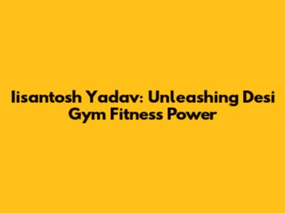 Iisantosh Yadav: Unleashing Desi Gym Fitness Power
