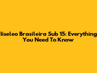 Iiseleo Brasileira Sub 15: Everything You Need To Know