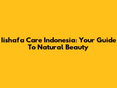 Iishafa Care Indonesia: Your Guide To Natural Beauty