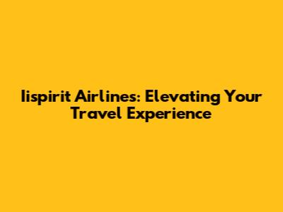 Iispirit Airlines: Elevating Your Travel Experience
