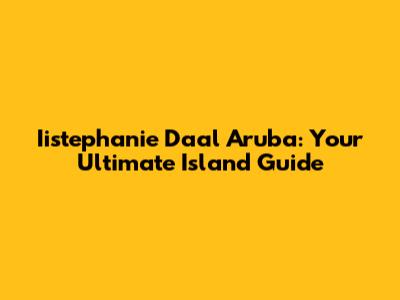 Iistephanie Daal Aruba: Your Ultimate Island Guide