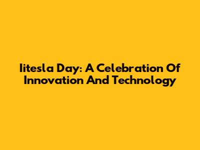 Iitesla Day: A Celebration Of Innovation And Technology
