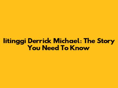 Iitinggi Derrick Michael: The Story You Need To Know