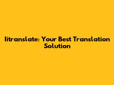 Iitranslate: Your Best Translation Solution