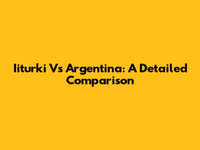 Iiturki Vs Argentina: A Detailed Comparison