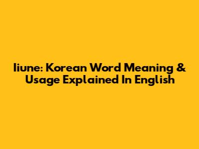 Iiune: Korean Word Meaning & Usage Explained In English