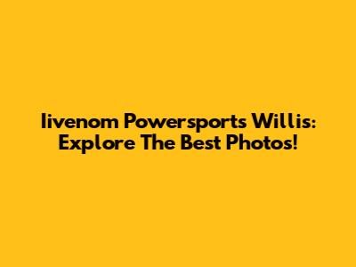 Iivenom Powersports Willis: Explore The Best Photos!