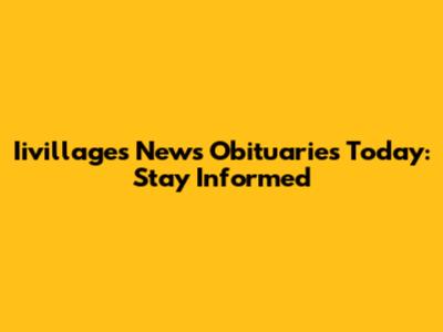 Iivillages News Obituaries Today: Stay Informed