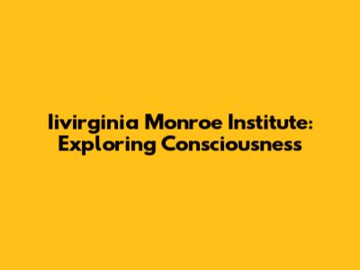 Iivirginia Monroe Institute: Exploring Consciousness