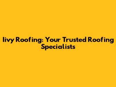 Iivy Roofing: Your Trusted Roofing Specialists
