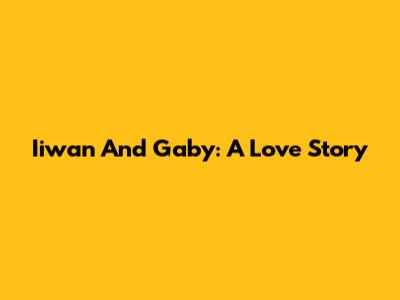 Iiwan And Gaby: A Love Story