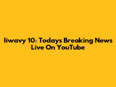 Iiwavy 10: Today's Breaking News Live On YouTube