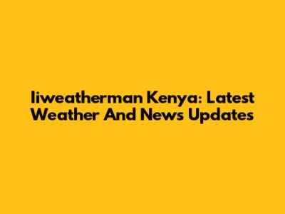 Iiweatherman Kenya: Latest Weather And News Updates