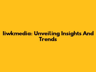 Iiwkmedia: Unveiling Insights And Trends