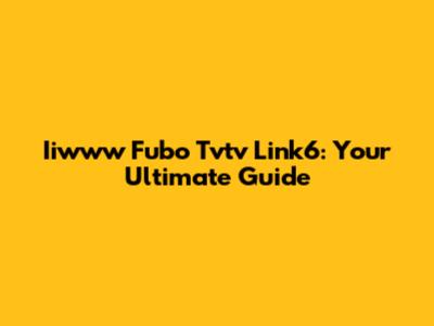Iiwww Fubo Tvtv Link6: Your Ultimate Guide