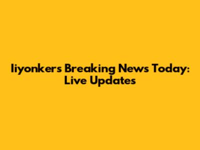 Iiyonkers Breaking News Today: Live Updates
