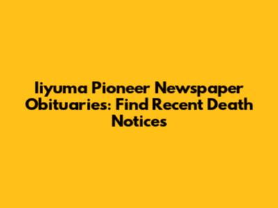 Iiyuma Pioneer Newspaper Obituaries: Find Recent Death Notices