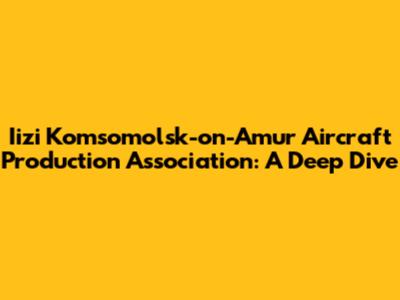Iizi Komsomolsk-on-Amur Aircraft Production Association: A Deep Dive